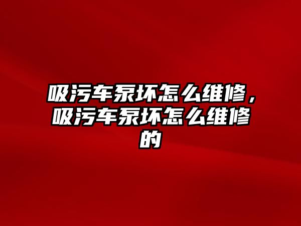 吸污車泵壞怎么維修，吸污車泵壞怎么維修的