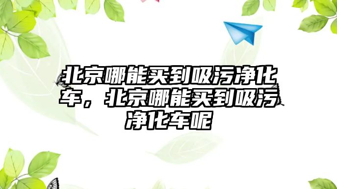 北京哪能買到吸污凈化車，北京哪能買到吸污凈化車呢