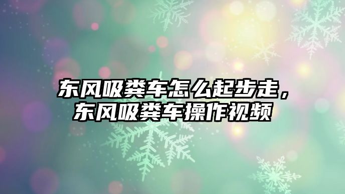 東風(fēng)吸糞車怎么起步走，東風(fēng)吸糞車操作視頻