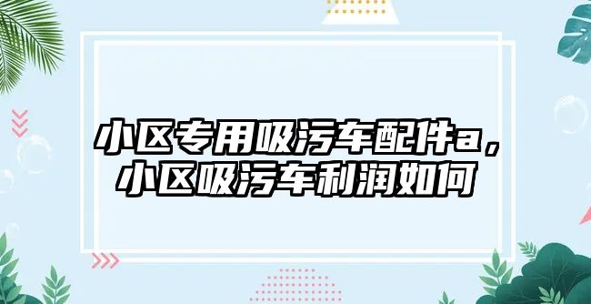 小區專用吸污車配件a，小區吸污車利潤如何