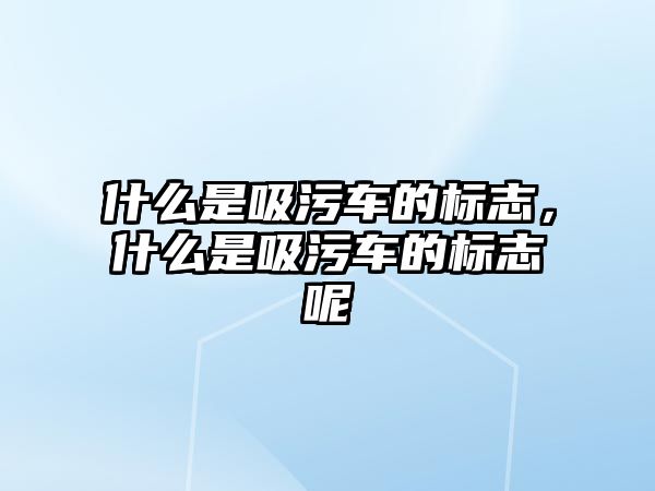 什么是吸污車的標志，什么是吸污車的標志呢