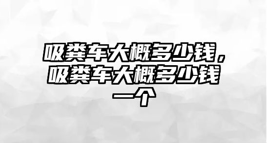 吸糞車大概多少錢，吸糞車大概多少錢一個