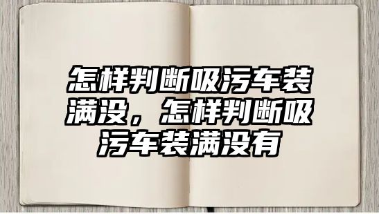 怎樣判斷吸污車裝滿沒，怎樣判斷吸污車裝滿沒有