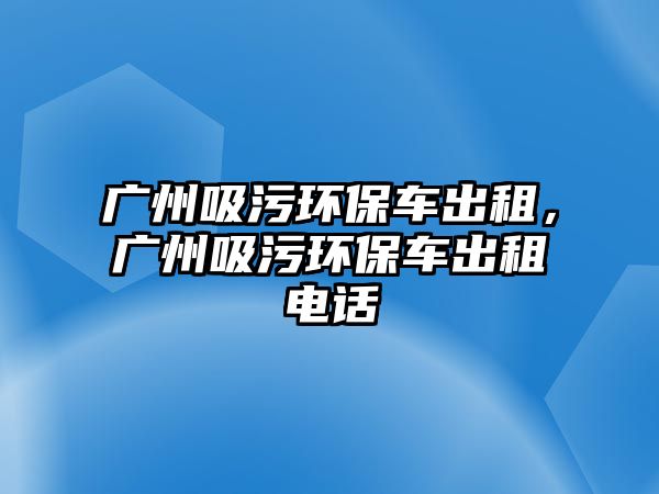 廣州吸污環保車出租，廣州吸污環保車出租電話