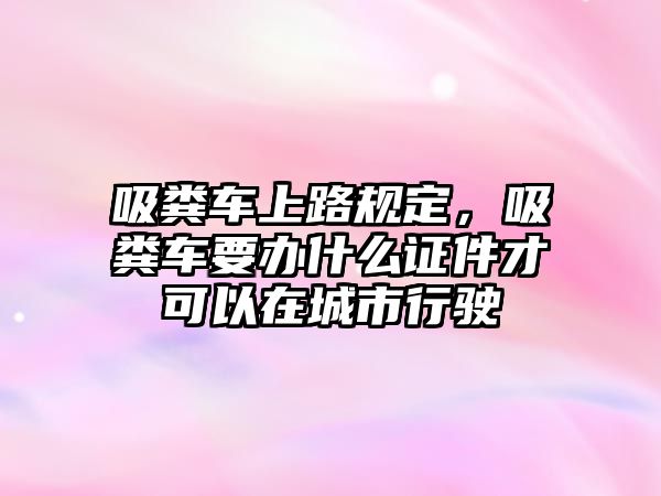 吸糞車上路規定，吸糞車要辦什么證件才可以在城市行駛