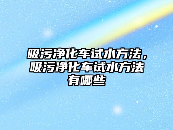 吸污凈化車試水方法，吸污凈化車試水方法有哪些