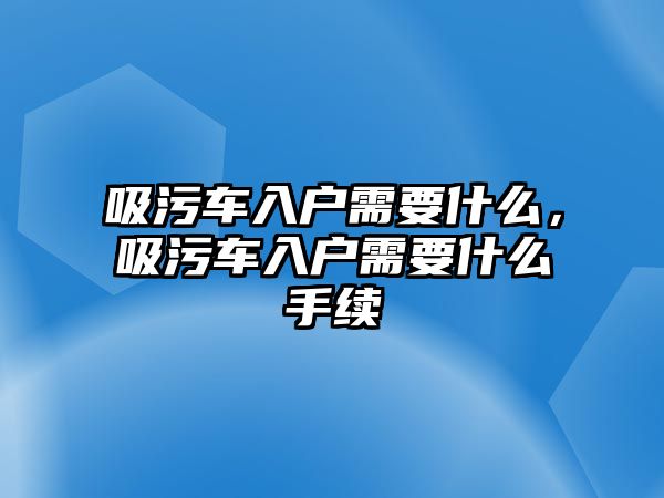 吸污車入戶需要什么，吸污車入戶需要什么手續