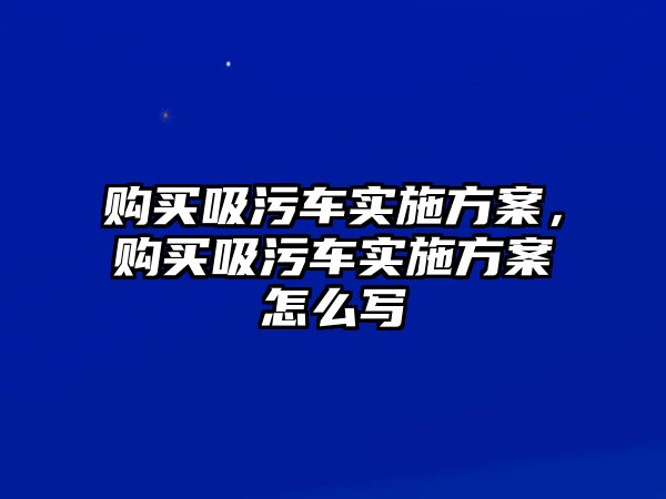 購買吸污車實施方案，購買吸污車實施方案怎么寫