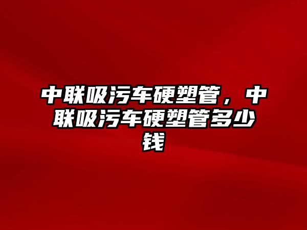 中聯吸污車硬塑管，中聯吸污車硬塑管多少錢