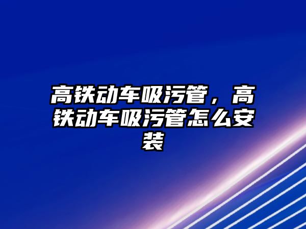 高鐵動車吸污管，高鐵動車吸污管怎么安裝