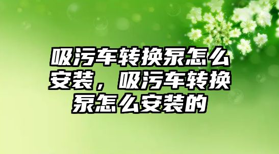 吸污車轉換泵怎么安裝，吸污車轉換泵怎么安裝的