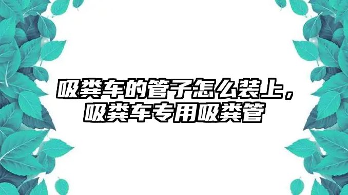 吸糞車的管子怎么裝上，吸糞車專用吸糞管