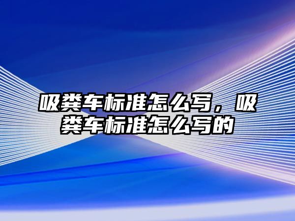 吸糞車標(biāo)準(zhǔn)怎么寫，吸糞車標(biāo)準(zhǔn)怎么寫的