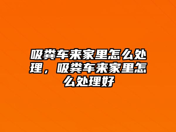 吸糞車來家里怎么處理，吸糞車來家里怎么處理好