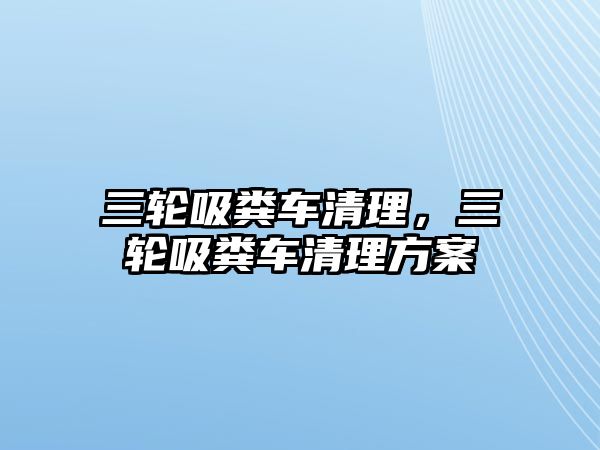 三輪吸糞車清理，三輪吸糞車清理方案