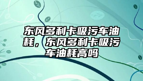 東風多利卡吸污車油耗，東風多利卡吸污車油耗高嗎