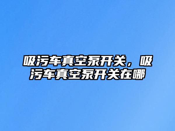 吸污車真空泵開關，吸污車真空泵開關在哪