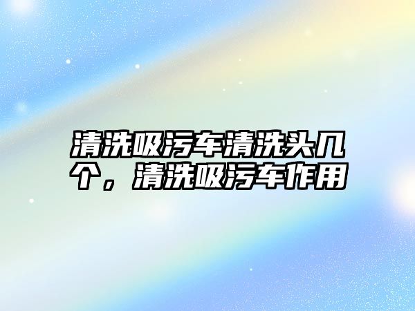 清洗吸污車清洗頭幾個(gè)，清洗吸污車作用