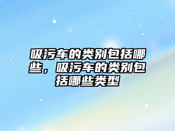 吸污車的類別包括哪些，吸污車的類別包括哪些類型