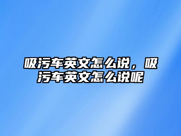 吸污車英文怎么說，吸污車英文怎么說呢