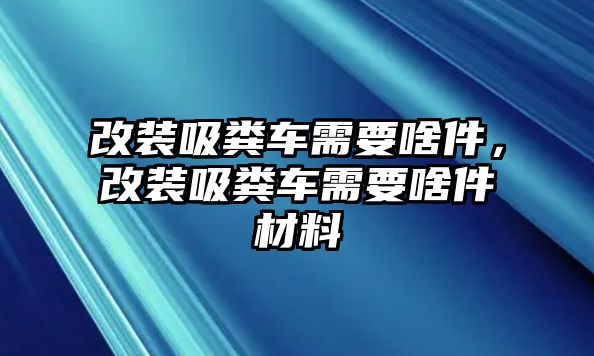 改裝吸糞車需要啥件，改裝吸糞車需要啥件材料