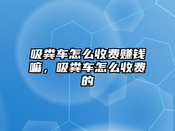 吸糞車怎么收費賺錢嘛，吸糞車怎么收費的