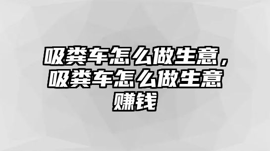 吸糞車怎么做生意，吸糞車怎么做生意賺錢