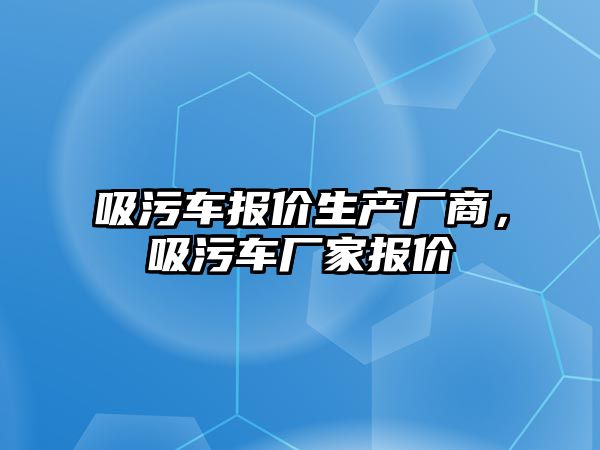 吸污車報價生產廠商，吸污車廠家報價