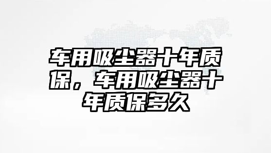 車用吸塵器十年質保，車用吸塵器十年質保多久