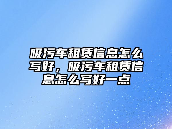 吸污車租賃信息怎么寫好，吸污車租賃信息怎么寫好一點