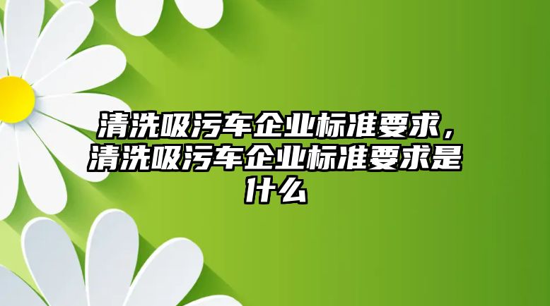 清洗吸污車企業標準要求，清洗吸污車企業標準要求是什么