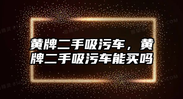 黃牌二手吸污車，黃牌二手吸污車能買嗎