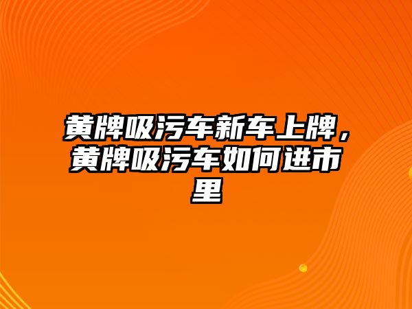 黃牌吸污車新車上牌，黃牌吸污車如何進(jìn)市里