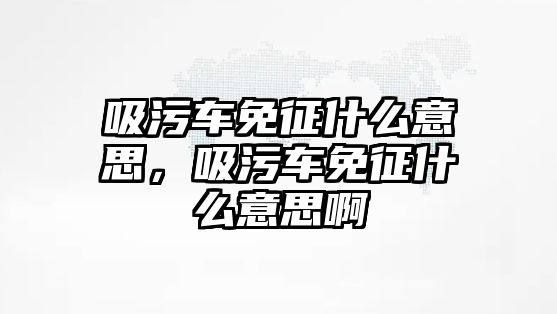 吸污車免征什么意思，吸污車免征什么意思啊