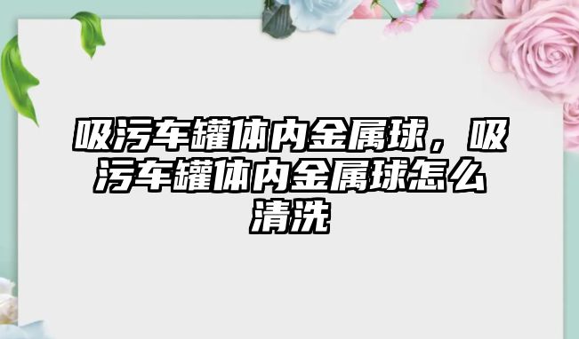 吸污車罐體內金屬球，吸污車罐體內金屬球怎么清洗