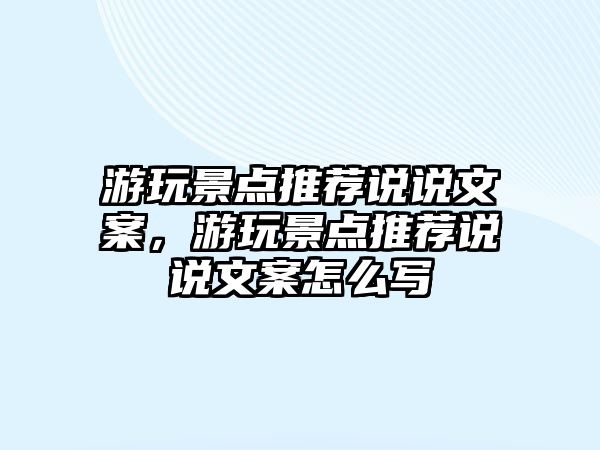 游玩景點推薦說說文案，游玩景點推薦說說文案怎么寫