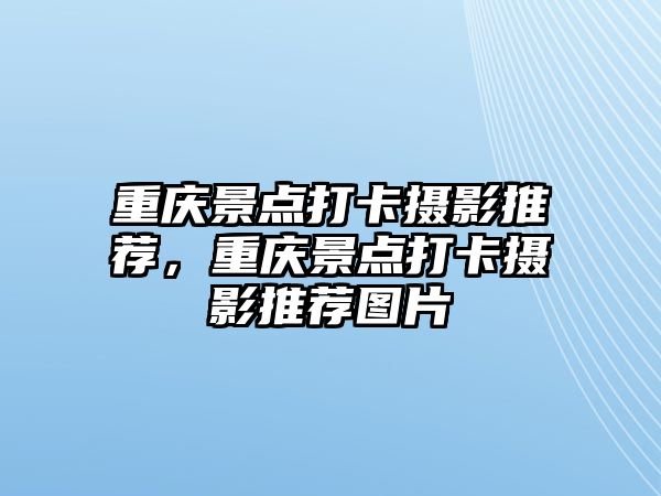 重慶景點(diǎn)打卡攝影推薦，重慶景點(diǎn)打卡攝影推薦圖片