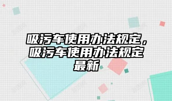 吸污車使用辦法規定，吸污車使用辦法規定最新