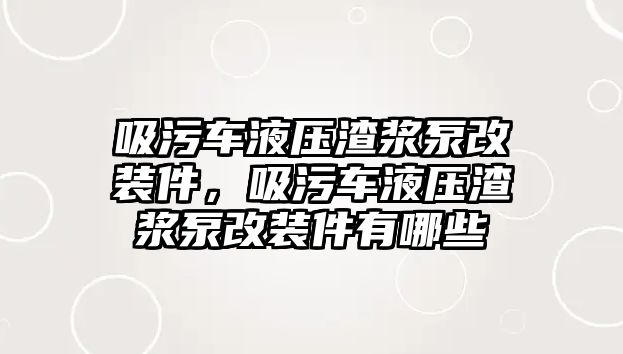 吸污車液壓渣漿泵改裝件，吸污車液壓渣漿泵改裝件有哪些