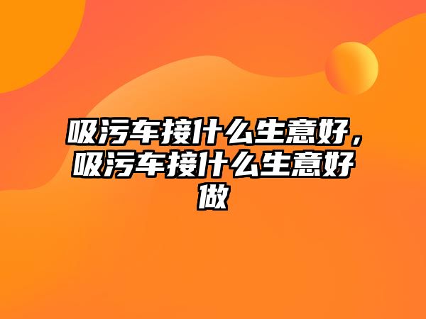 吸污車接什么生意好，吸污車接什么生意好做