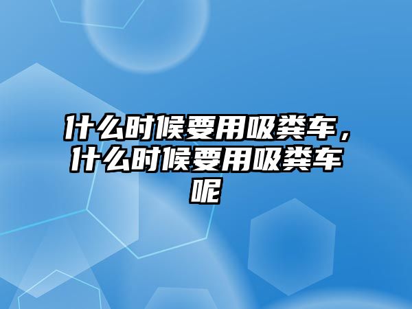 什么時(shí)候要用吸糞車，什么時(shí)候要用吸糞車呢