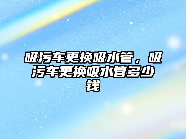 吸污車更換吸水管，吸污車更換吸水管多少錢