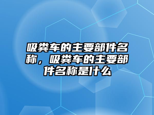 吸糞車的主要部件名稱，吸糞車的主要部件名稱是什么