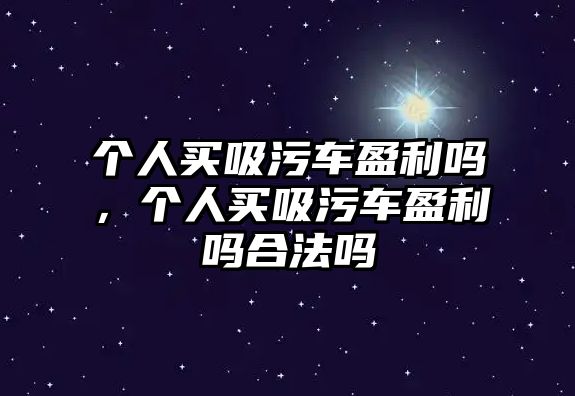 個人買吸污車盈利嗎，個人買吸污車盈利嗎合法嗎