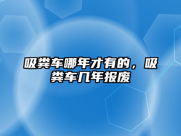 吸糞車哪年才有的，吸糞車幾年報廢