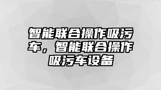 智能聯合操作吸污車，智能聯合操作吸污車設備