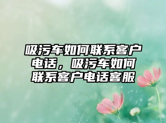 吸污車如何聯系客戶電話，吸污車如何聯系客戶電話客服