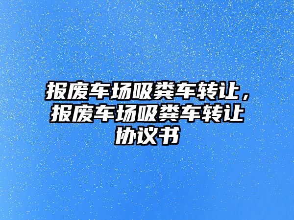 報廢車場吸糞車轉讓，報廢車場吸糞車轉讓協議書