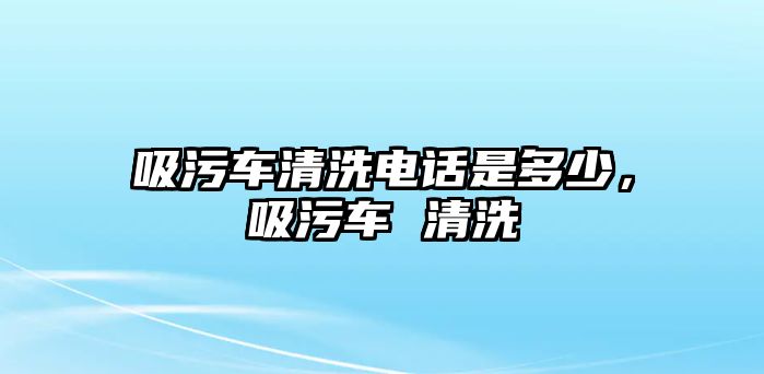 吸污車清洗電話是多少，吸污車 清洗