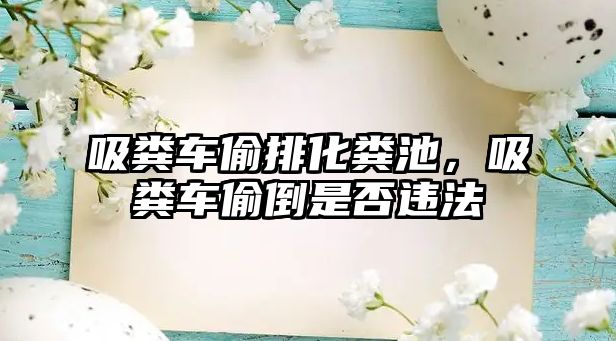 吸糞車偷排化糞池，吸糞車偷倒是否違法